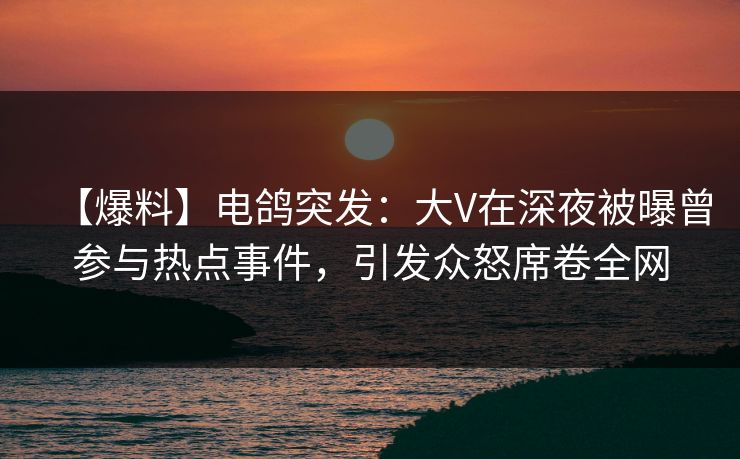 【爆料】电鸽突发：大V在深夜被曝曾参与热点事件，引发众怒席卷全网