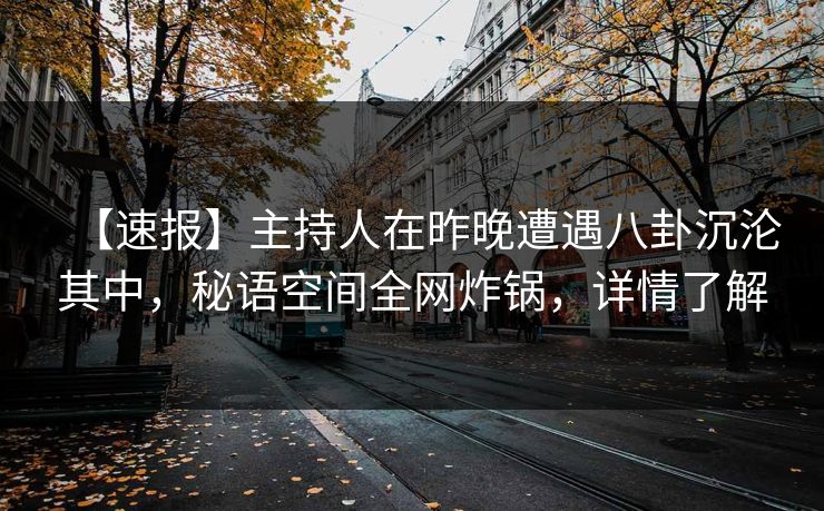 【速报】主持人在昨晚遭遇八卦沉沦其中，秘语空间全网炸锅，详情了解