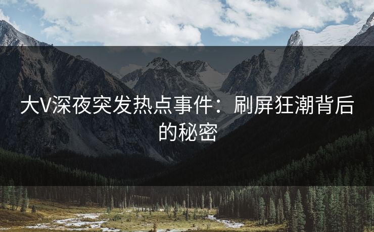 大V深夜突发热点事件：刷屏狂潮背后的秘密