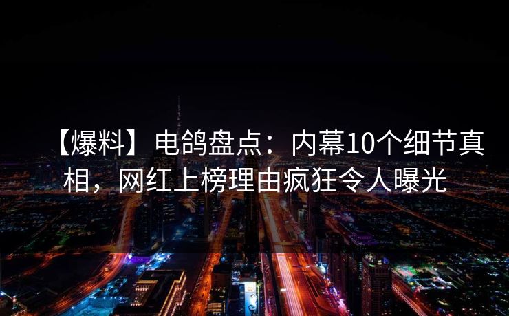 【爆料】电鸽盘点：内幕10个细节真相，网红上榜理由疯狂令人曝光