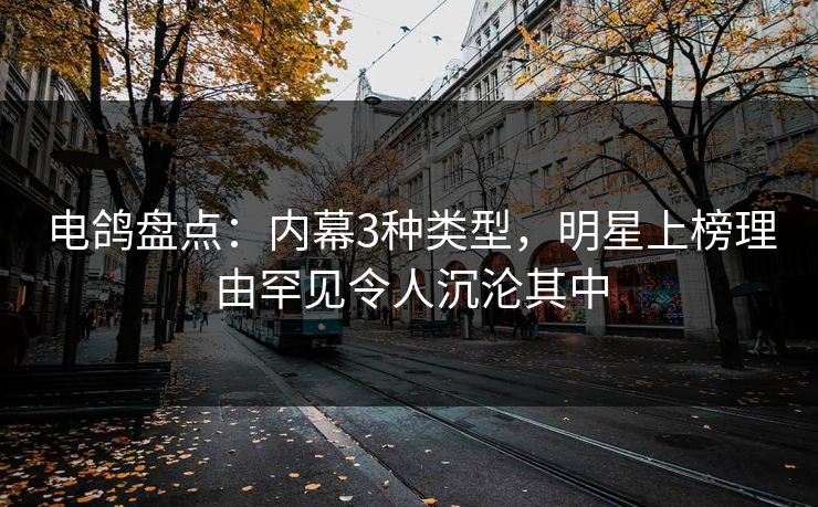 电鸽盘点：内幕3种类型，明星上榜理由罕见令人沉沦其中