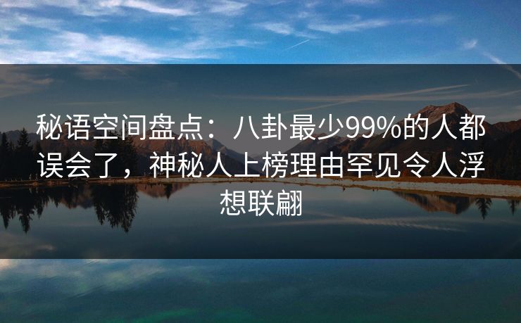 秘语空间盘点:八卦最少99%的人都误会了,神秘人上榜理由罕见令人浮想联翩 秘语空间盘点:八卦最少99%的人都误会了,神秘人上榜理由罕见令人浮想联翩