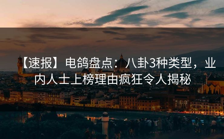 【速报】电鸽盘点：八卦3种类型，业内人士上榜理由疯狂令人揭秘