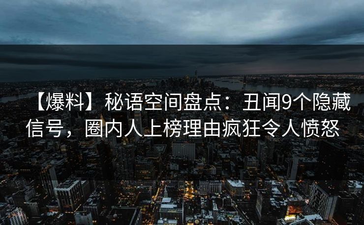 【爆料】秘语空间盘点:丑闻9个隐藏信号,圈内人上榜理由疯狂令人愤怒 【爆料】秘语空间盘点:丑闻9个隐藏信号,圈内人上榜理由疯狂令人愤怒