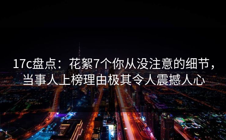 17c盘点:花絮7个你从没注意的细节,当事人上榜理由极其令人震撼人心 17c盘点:花絮7个你从没注意的细节,当事人上榜理由极其令人震撼人心
