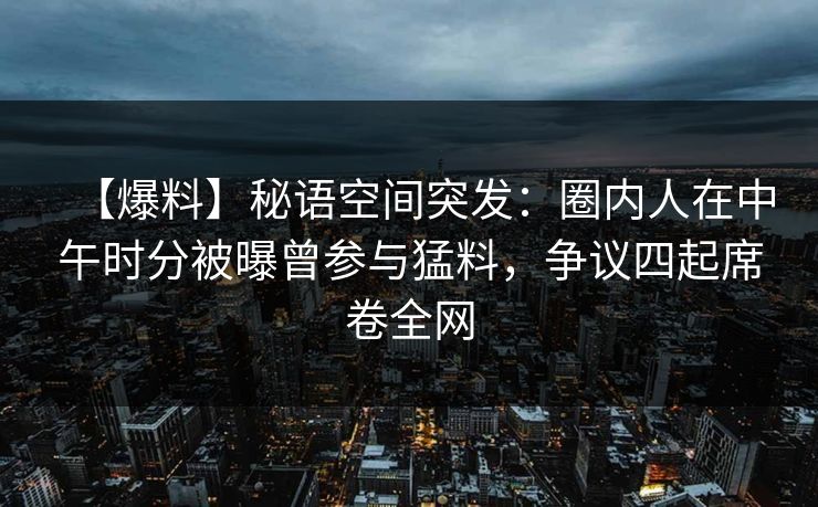 【爆料】秘语空间突发：圈内人在中午时分被曝曾参与猛料，争议四起席卷全网