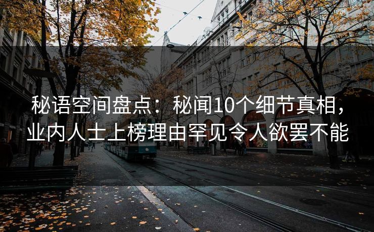 秘语空间盘点:秘闻10个细节真相,业内人士上榜理由罕见令人欲罢不能 秘语空间盘点:秘闻10个细节真相,业内人士上榜理由罕见令人欲罢不能