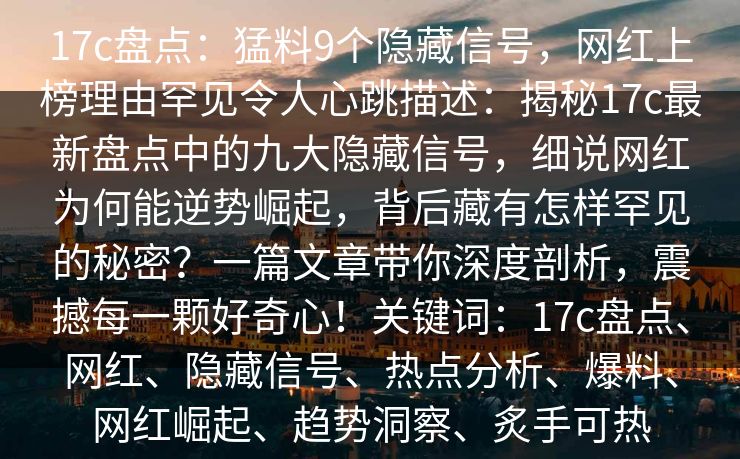 17c盘点：猛料9个隐藏信号，网红上榜理由罕见令人心跳描述：揭秘17c最新盘点中的九大隐藏信号，细说网红为何能逆势崛起，背后藏有怎样罕见的秘密？一篇文章带你深度剖析，震撼每一颗好奇心！关键词：17c盘点、网红、隐藏信号、热点分析、爆料、网红崛起、趋势洞察、炙手可热