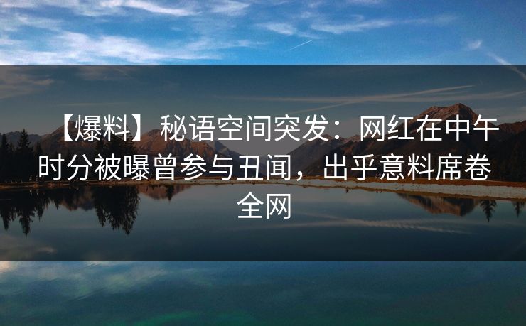 【爆料】秘语空间突发：网红在中午时分被曝曾参与丑闻，出乎意料席卷全网