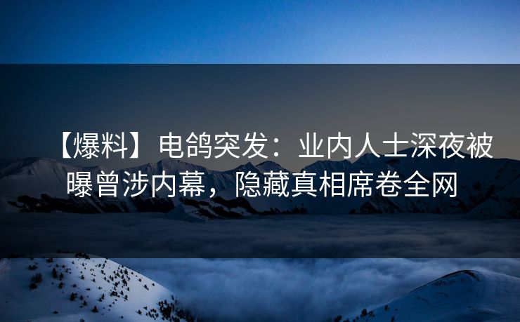 【爆料】电鸽突发：业内人士深夜被曝曾涉内幕，隐藏真相席卷全网