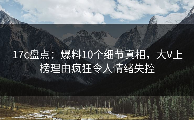 17c盘点:爆料10个细节真相,大V上榜理由疯狂令人情绪失控 17c盘点:爆料10个细节真相,大V上榜理由疯狂令人情绪失控