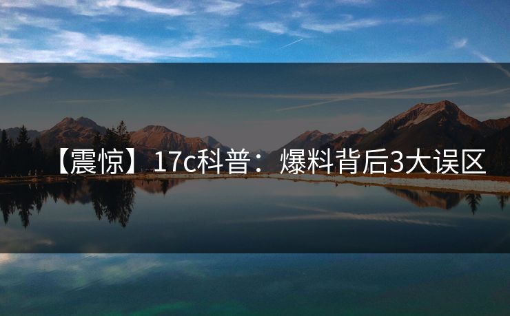 【震惊】17c科普:爆料背后3大误区 【震惊】17c科普:爆料背后3大误区