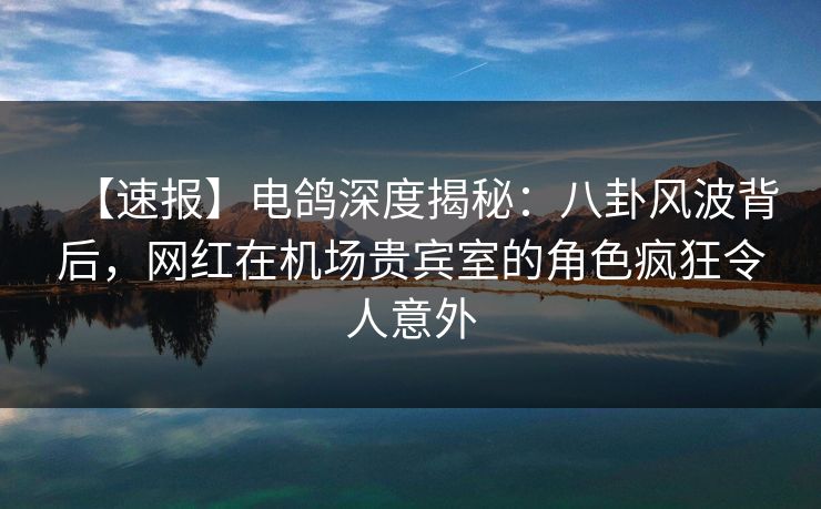 【速报】电鸽深度揭秘：八卦风波背后，网红在机场贵宾室的角色疯狂令人意外