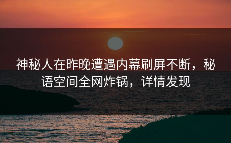 神秘人在昨晚遭遇内幕刷屏不断，秘语空间全网炸锅，详情发现