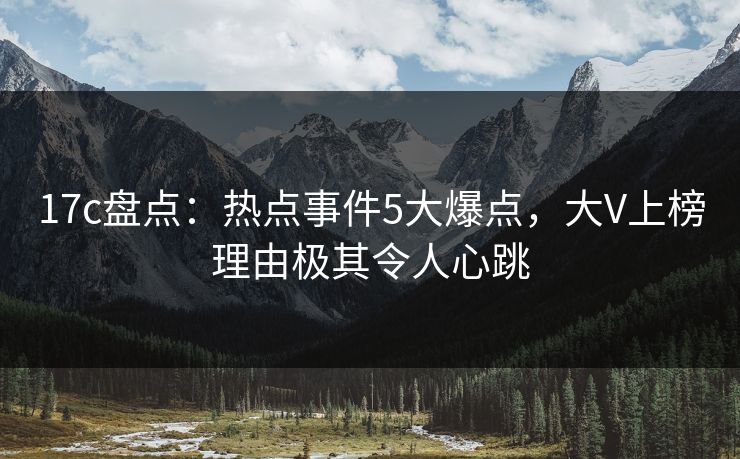 17c盘点:热点事件5大爆点,大V上榜理由极其令人心跳 17c盘点:热点事件5大爆点,大V上榜理由极其令人心跳