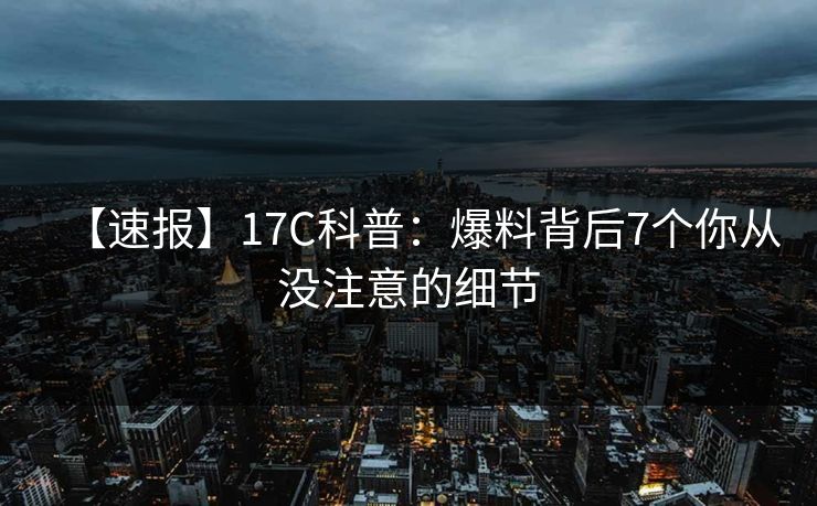 【速报】17C科普:爆料背后7个你从没注意的细节 【速报】17C科普:爆料背后7个你从没注意的细节
