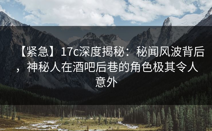 【紧急】17c深度揭秘:秘闻风波背后,神秘人在酒吧后巷的角色极其令人意外 【紧急】17c深度揭秘:秘闻风波背后,神秘人在酒吧后巷的角色极其令人意外