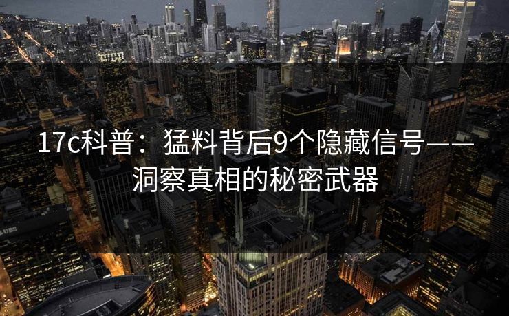 17c科普：猛料背后9个隐藏信号——洞察真相的秘密武器