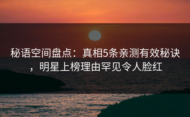 秘语空间盘点:真相5条亲测有效秘诀,明星上榜理由罕见令人脸红 秘语空间盘点:真相5条亲测有效秘诀,明星上榜理由罕见令人脸红