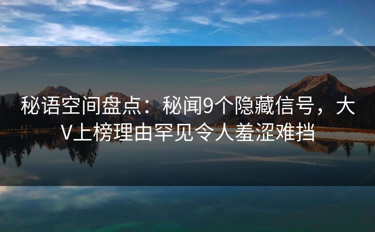 秘语空间盘点:秘闻9个隐藏信号,大V上榜理由罕见令人羞涩难挡 秘语空间盘点:秘闻9个隐藏信号,大V上榜理由罕见令人羞涩难挡
