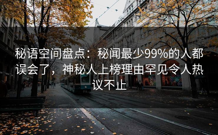 秘语空间盘点:秘闻最少99%的人都误会了,神秘人上榜理由罕见令人热议不止 秘语空间盘点:秘闻最少99%的人都误会了,神秘人上榜理由罕见令人热议不止