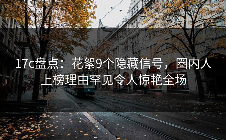 17c盘点：花絮9个隐藏信号，圈内人上榜理由罕见令人惊艳全场