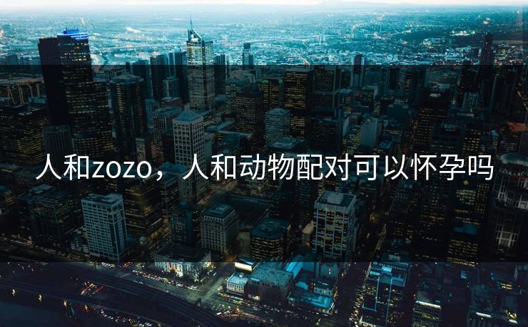 人和zozo，人和动物配对可以怀孕吗