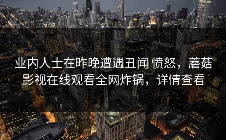 业内人士在昨晚遭遇丑闻 愤怒，蘑菇影视在线观看全网炸锅，详情查看