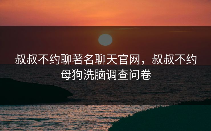 叔叔不约聊著名聊天官网，叔叔不约母狗洗脑调查问卷