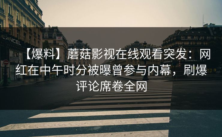 【爆料】蘑菇影视在线观看突发：网红在中午时分被曝曾参与内幕，刷爆评论席卷全网