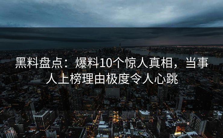 黑料盘点：爆料10个惊人真相，当事人上榜理由极度令人心跳