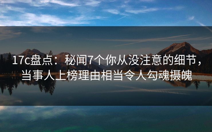 17c盘点：秘闻7个你从没注意的细节，当事人上榜理由相当令人勾魂摄魄