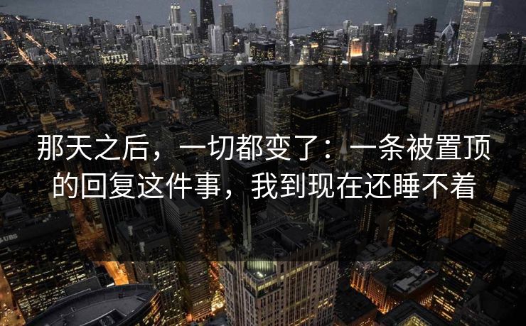 那天之后，一切都变了：一条被置顶的回复这件事，我到现在还睡不着