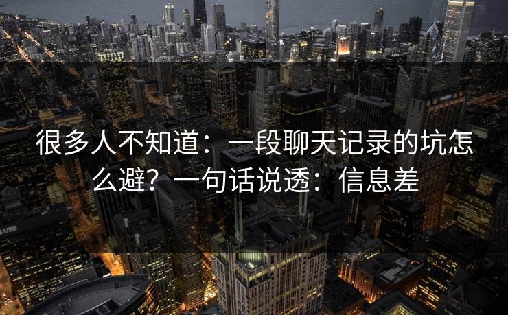 很多人不知道：一段聊天记录的坑怎么避？一句话说透：信息差