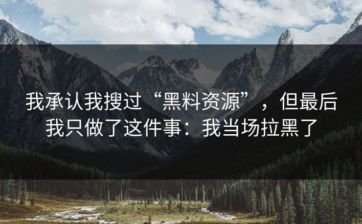 我承认我搜过“黑料资源”，但最后我只做了这件事：我当场拉黑了
