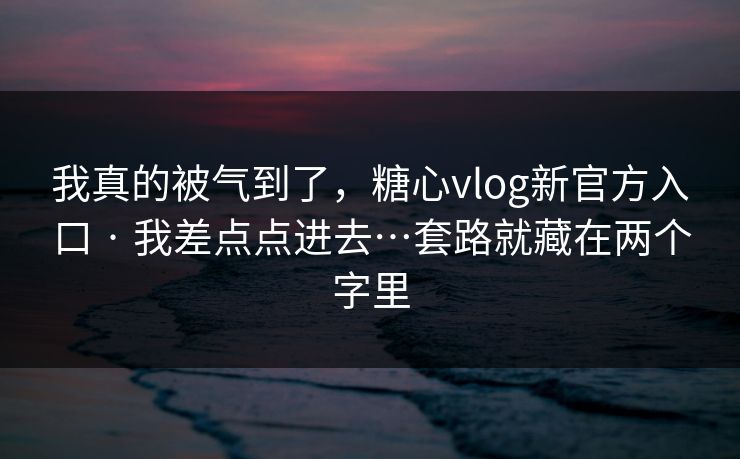 我真的被气到了，糖心vlog新官方入口 · 我差点点进去…套路就藏在两个字里
