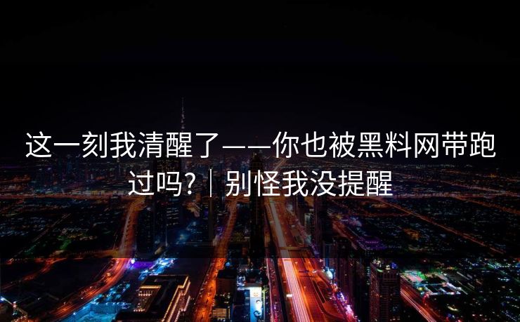 这一刻我清醒了——你也被黑料网带跑过吗?｜别怪我没提醒