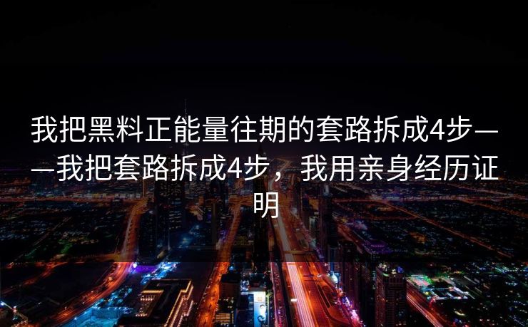 我把黑料正能量往期的套路拆成4步——我把套路拆成4步，我用亲身经历证明