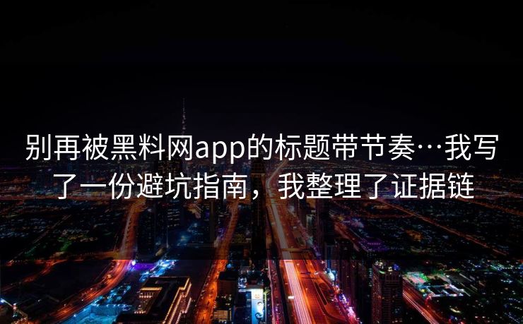 别再被黑料网app的标题带节奏…我写了一份避坑指南，我整理了证据链