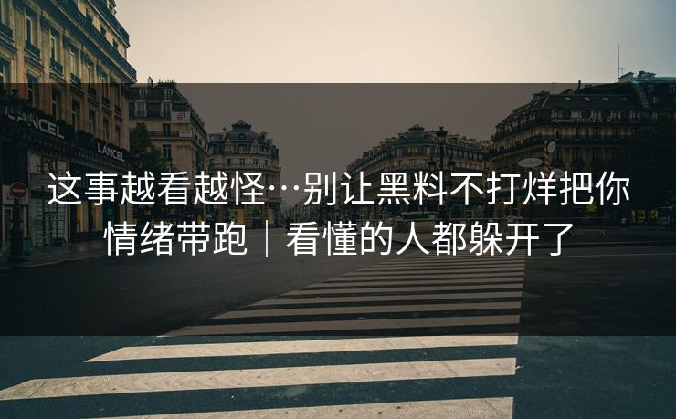 这事越看越怪…别让黑料不打烊把你情绪带跑｜看懂的人都躲开了