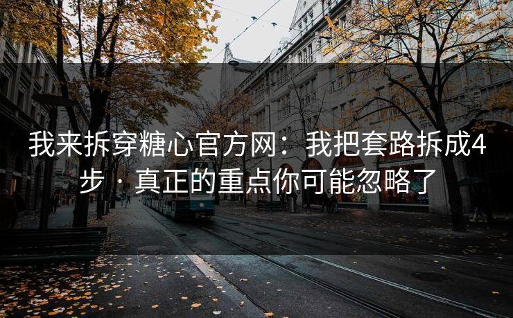 我来拆穿糖心官方网：我把套路拆成4步 · 真正的重点你可能忽略了