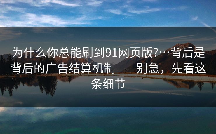 为什么你总能刷到91网页版?…背后是背后的广告结算机制——别急，先看这条细节
