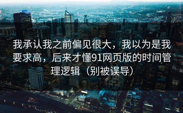我承认我之前偏见很大,我以为是我要求高,后来才懂91网页版的时间管理逻辑(别被误导) 我承认我之前偏见很大,我以为是我要求高,后来才懂91网页版的时间管理逻辑(别被误导)