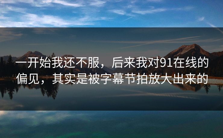 一开始我还不服,后来我对91在线的偏见,其实是被字幕节拍放大出来的 一开始我还不服,后来我对91在线的偏见,其实是被字幕节拍放大出来的