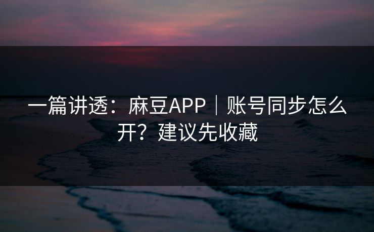 一篇讲透:麻豆APP|账号同步怎么开?建议先收藏 一篇讲透:麻豆APP|账号同步怎么开?建议先收藏