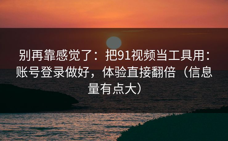 别再靠感觉了：把91视频当工具用：账号登录做好，体验直接翻倍（信息量有点大）