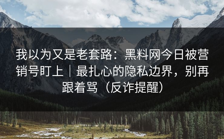 我以为又是老套路：黑料网今日被营销号盯上｜最扎心的隐私边界，别再跟着骂（反诈提醒）