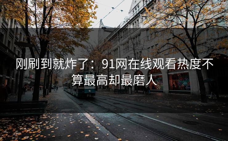 刚刷到就炸了：91网在线观看热度不算最高却最磨人