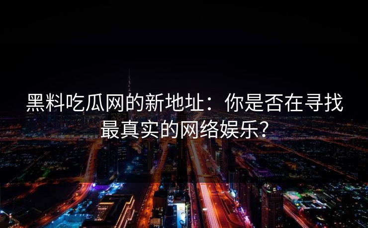 黑料吃瓜网的新地址：你是否在寻找最真实的网络娱乐？
