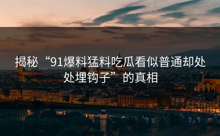 揭秘“91爆料猛料吃瓜看似普通却处处埋钩子”的真相